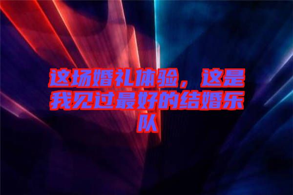 這場(chǎng)婚禮體驗(yàn)，這是我見過最好的結(jié)婚樂隊(duì)