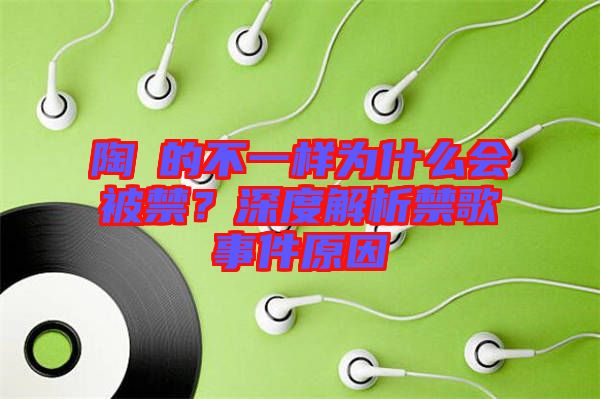 陶喆的不一樣為什么會被禁？深度解析禁歌事件原因