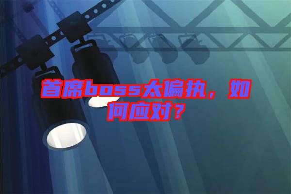 首席boss太偏執(zhí)，如何應(yīng)對？