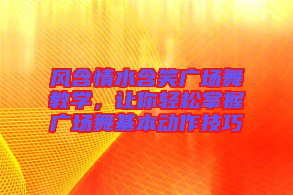 風(fēng)含情水含笑廣場舞教學(xué)，讓你輕松掌握廣場舞基本動作技巧