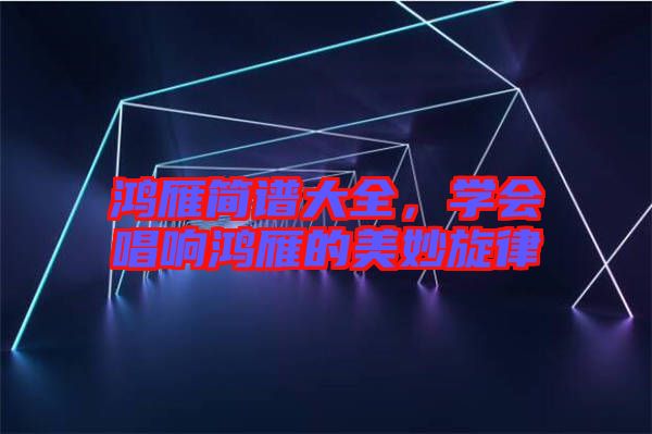 鴻雁簡譜大全，學(xué)會唱響鴻雁的美妙旋律