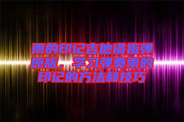 雨的印記吉他譜指彈原版，學(xué)習(xí)彈奏雨的印記的方法和技巧