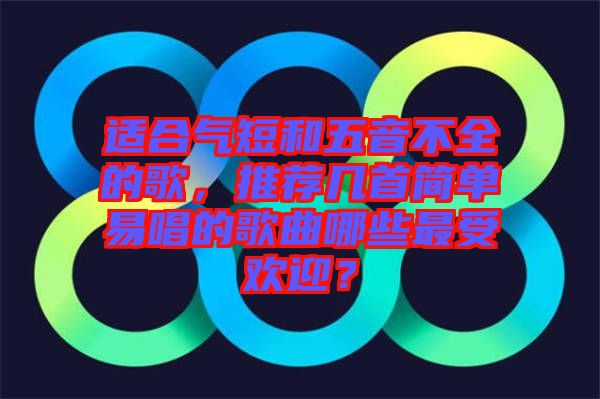 適合氣短和五音不全的歌，推薦幾首簡單易唱的歌曲哪些最受歡迎？