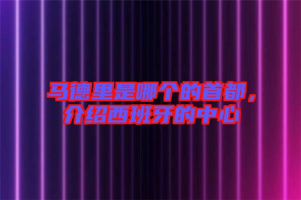 馬德里是哪個的首都，介紹西班牙的中心