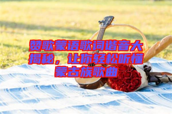 贊歌蒙語歌詞諧音大揭秘，讓你輕松聽懂蒙古族歌曲