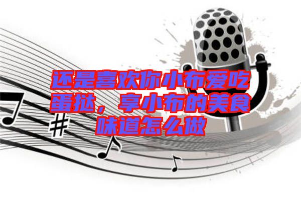 還是喜歡你小布愛吃蛋撻，享小布的美食味道怎么做