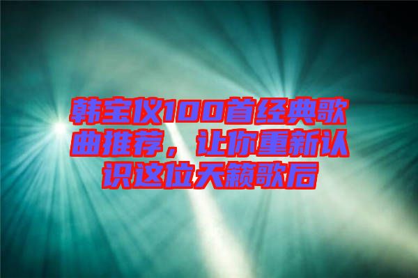 韓寶儀100首經(jīng)典歌曲推薦，讓你重新認識這位天籟歌后