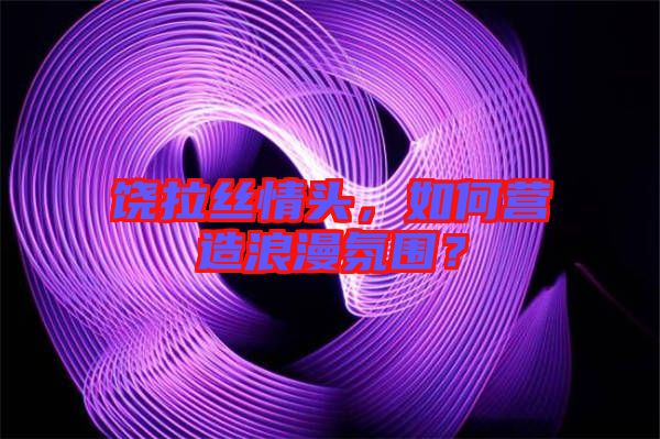 饒拉絲情頭，如何營造浪漫氛圍？