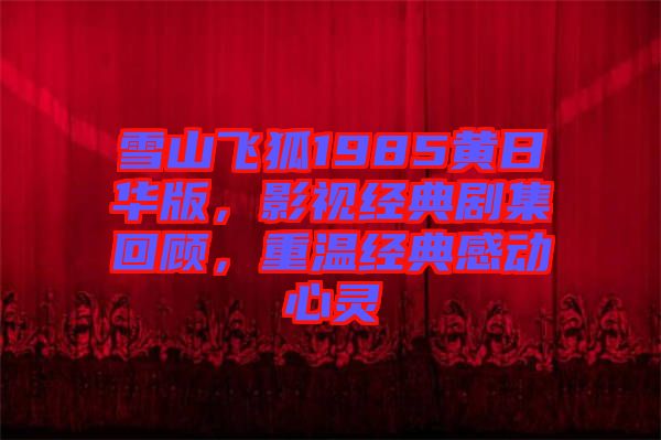 雪山飛狐1985黃日華版，影視經(jīng)典劇集回顧，重溫經(jīng)典感動(dòng)心靈