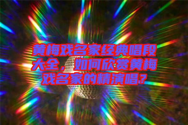 黃梅戲名家經(jīng)典唱段大全，如何欣賞黃梅戲名家的精演唱？