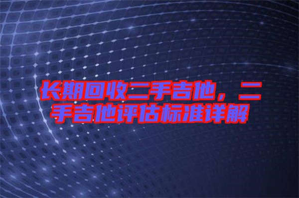 長期回收二手吉他，二手吉他評估標(biāo)準(zhǔn)詳解