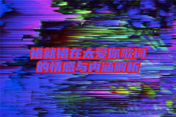 錯(cuò)就錯(cuò)在太愛(ài)你歌詞的情感與內(nèi)涵解析