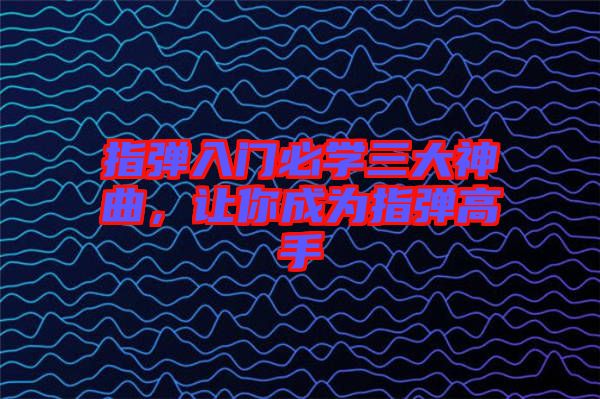 指彈入門(mén)必學(xué)三大神曲，讓你成為指彈高手