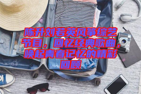 陳升劉若英風(fēng)箏綜藝節(jié)目，回憶經(jīng)典歌曲，喚起青春記憶的精彩回顧