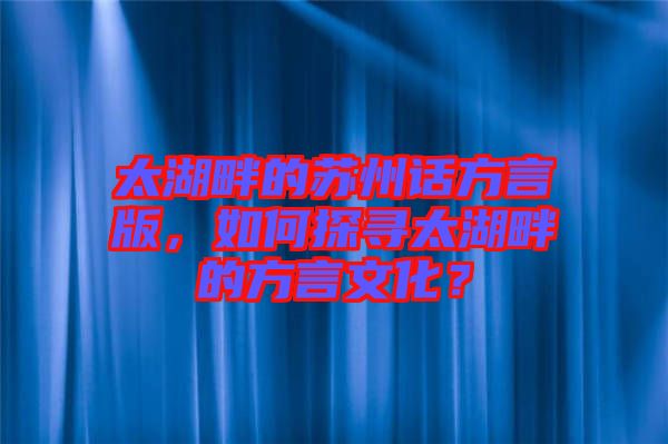太湖畔的蘇州話方言版，如何探尋太湖畔的方言文化？