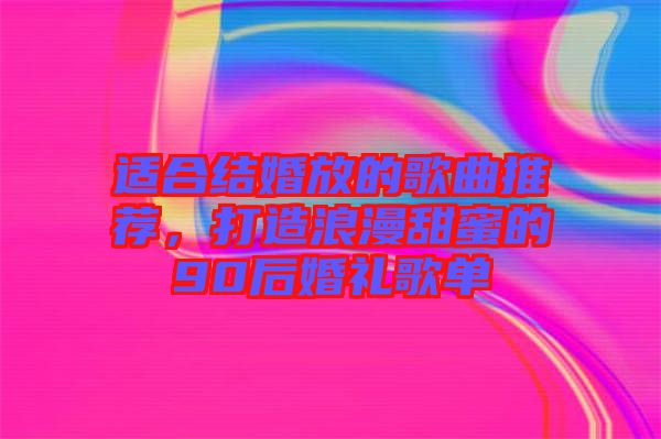 適合結婚放的歌曲推薦，打造浪漫甜蜜的90后婚禮歌單