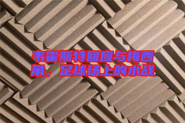 韋霍斯特回應(yīng)與梅西角，足球場(chǎng)上的水戰(zhàn)