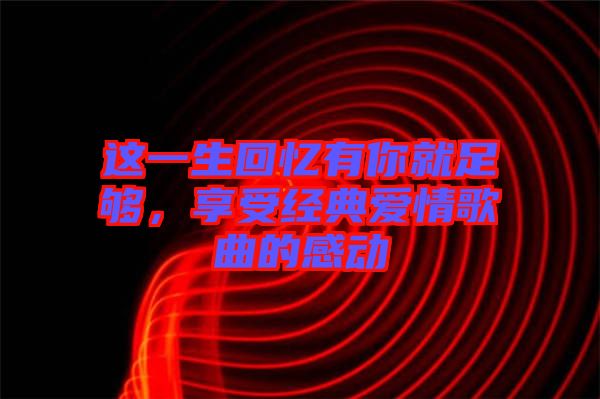 這一生回憶有你就足夠，享受經(jīng)典愛情歌曲的感動(dòng)