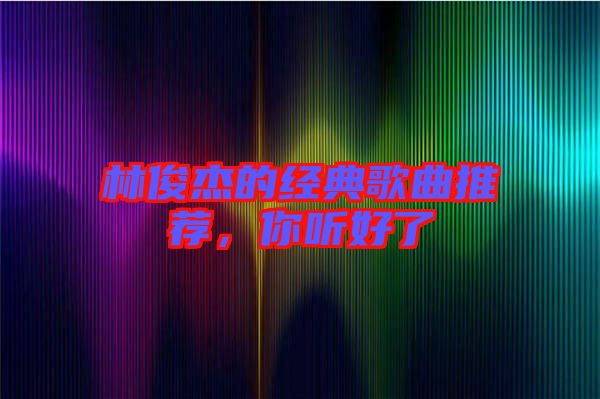 林俊杰的經(jīng)典歌曲推薦，你聽好了