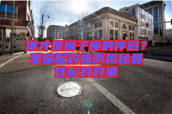 誰才是獅子座的伴侶？星座配對指南揭秘最佳配對對象