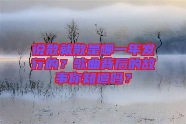 說散就散是哪一年發(fā)行的？歌曲背后的故事你知道嗎？