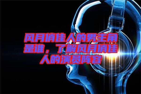 風(fēng)月俏佳人的男主角是誰(shuí)，了解風(fēng)月俏佳人的演員陣容