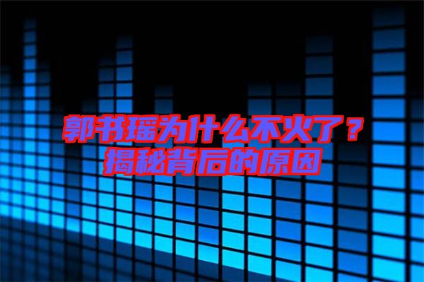 郭書(shū)瑤為什么不火了？揭秘背后的原因