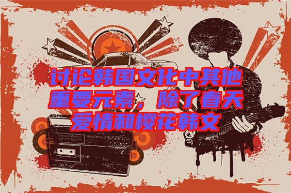 討論韓國文化中其他重要元素，除了春天愛情和櫻花韓文