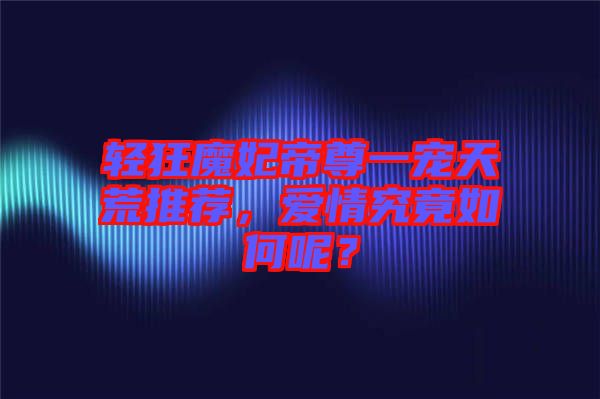 輕狂魔妃帝尊一寵天荒推薦，愛情究竟如何呢？