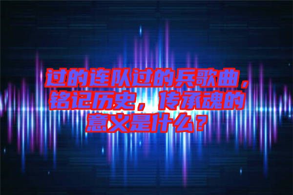 過的連隊(duì)過的兵歌曲，銘記歷史，傳承魂的意義是什么？