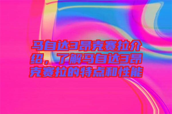 馬自達(dá)3昂克賽拉介紹，了解馬自達(dá)3昂克賽拉的特點(diǎn)和性能