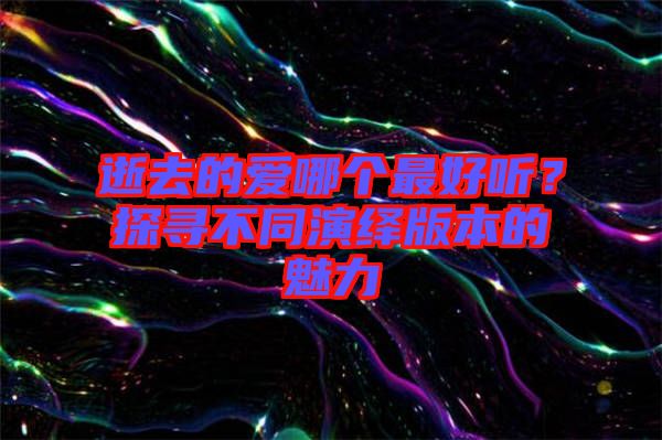逝去的愛哪個最好聽？探尋不同演繹版本的魅力