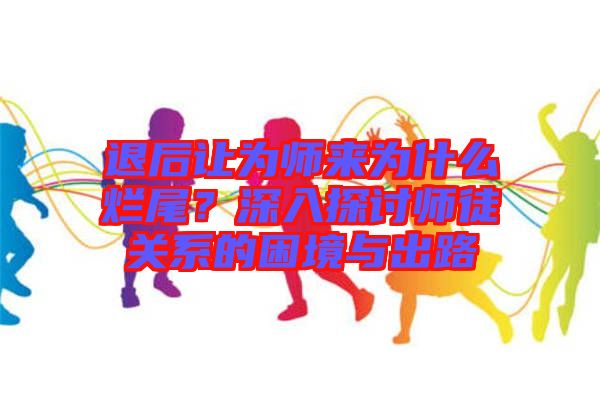 退后讓為師來(lái)為什么爛尾？深入探討師徒關(guān)系的困境與出路