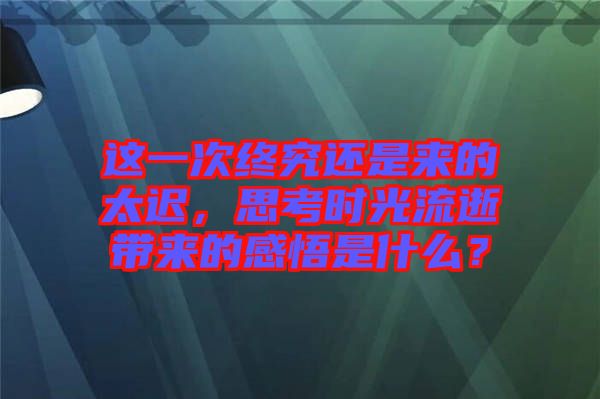 這一次終究還是來的太遲，思考時光流逝帶來的感悟是什么？