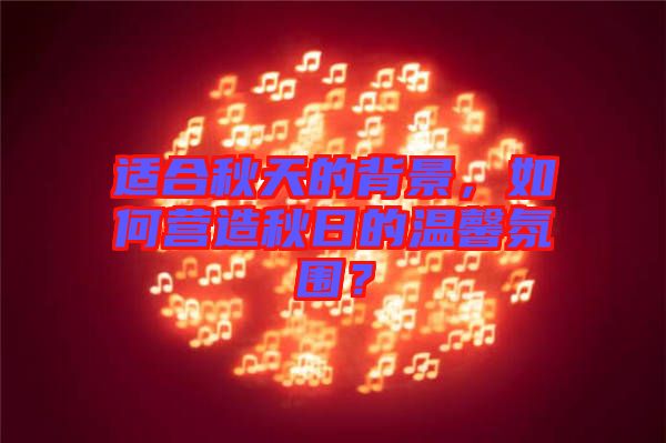 適合秋天的背景，如何營造秋日的溫馨氛圍？