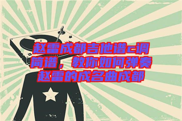 趙雷成都吉他譜c調簡譜，教你如何彈奏趙雷的成名曲成都