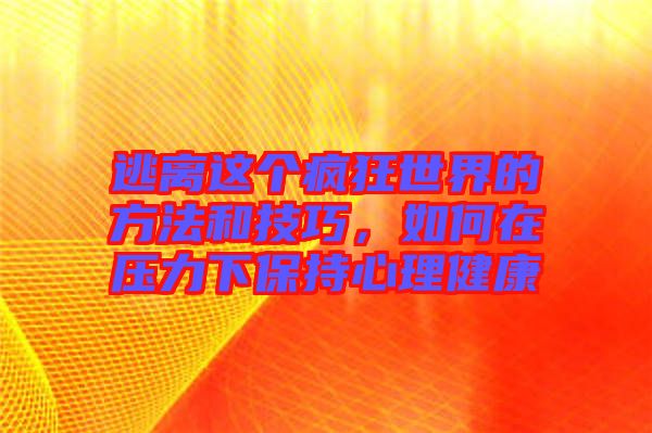 逃離這個瘋狂世界的方法和技巧，如何在壓力下保持心理健康