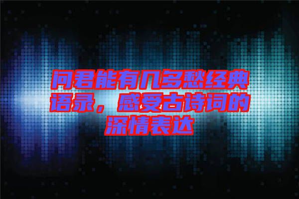 問君能有幾多愁經(jīng)典語錄，感受古詩詞的深情表達