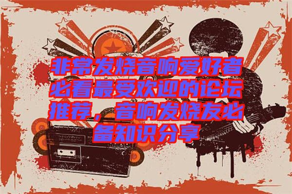 非常發(fā)燒音響愛好者必看最受歡迎的論壇推薦，音響發(fā)燒友必備知識分享