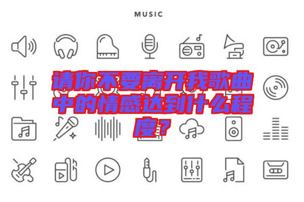 請你不要離開我歌曲中的情感達到什么程度？