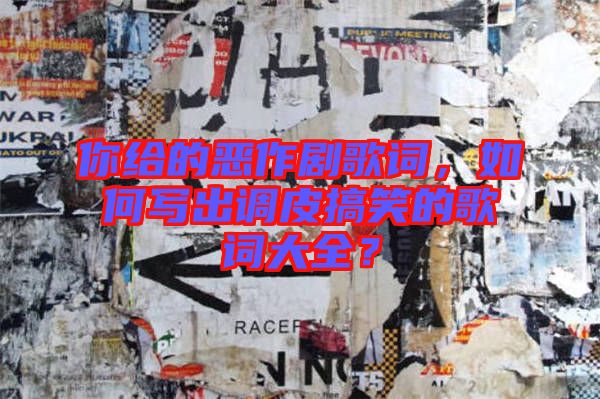 你給的惡作劇歌詞，如何寫出調(diào)皮搞笑的歌詞大全？