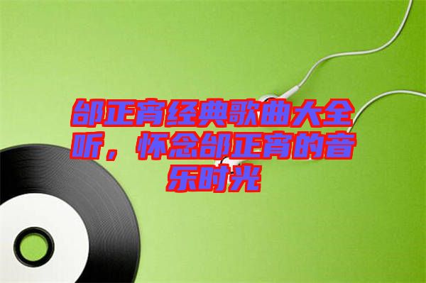 邰正宵經(jīng)典歌曲大全聽(tīng)，懷念邰正宵的音樂(lè)時(shí)光