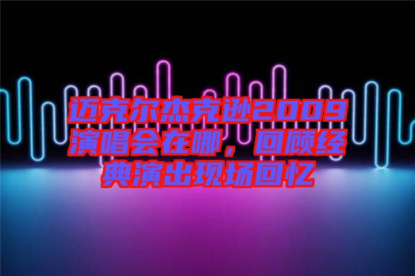 邁克爾杰克遜2009演唱會在哪，回顧經(jīng)典演出現(xiàn)場回憶