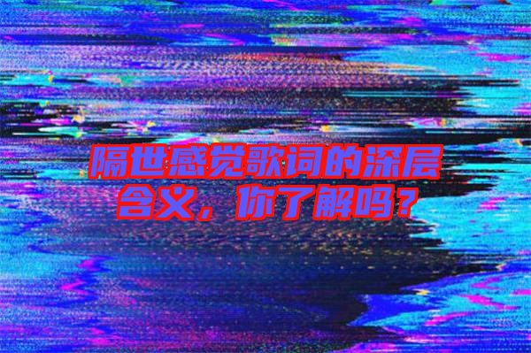 隔世感覺(jué)歌詞的深層含義，你了解嗎？