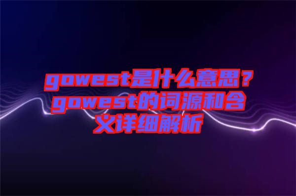 gowest是什么意思？gowest的詞源和含義詳細(xì)解析