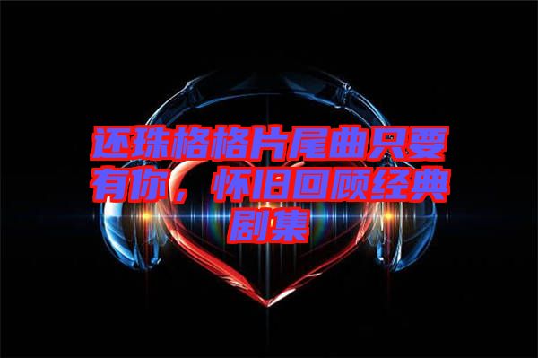 還珠格格片尾曲只要有你，懷舊回顧經(jīng)典劇集