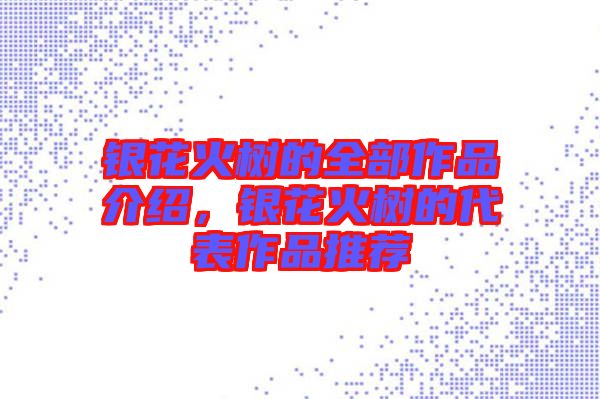 銀花火樹的全部作品介紹，銀花火樹的代表作品推薦