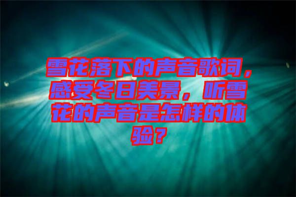 雪花落下的聲音歌詞，感受冬日美景，聽雪花的聲音是怎樣的體驗(yàn)？