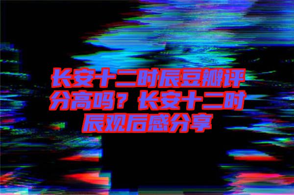 長安十二時辰豆瓣評分高嗎？長安十二時辰觀后感分享