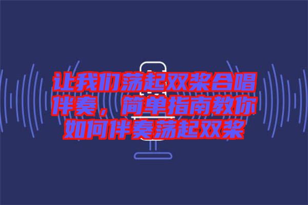 讓我們蕩起雙槳合唱伴奏，簡(jiǎn)單指南教你如何伴奏蕩起雙槳